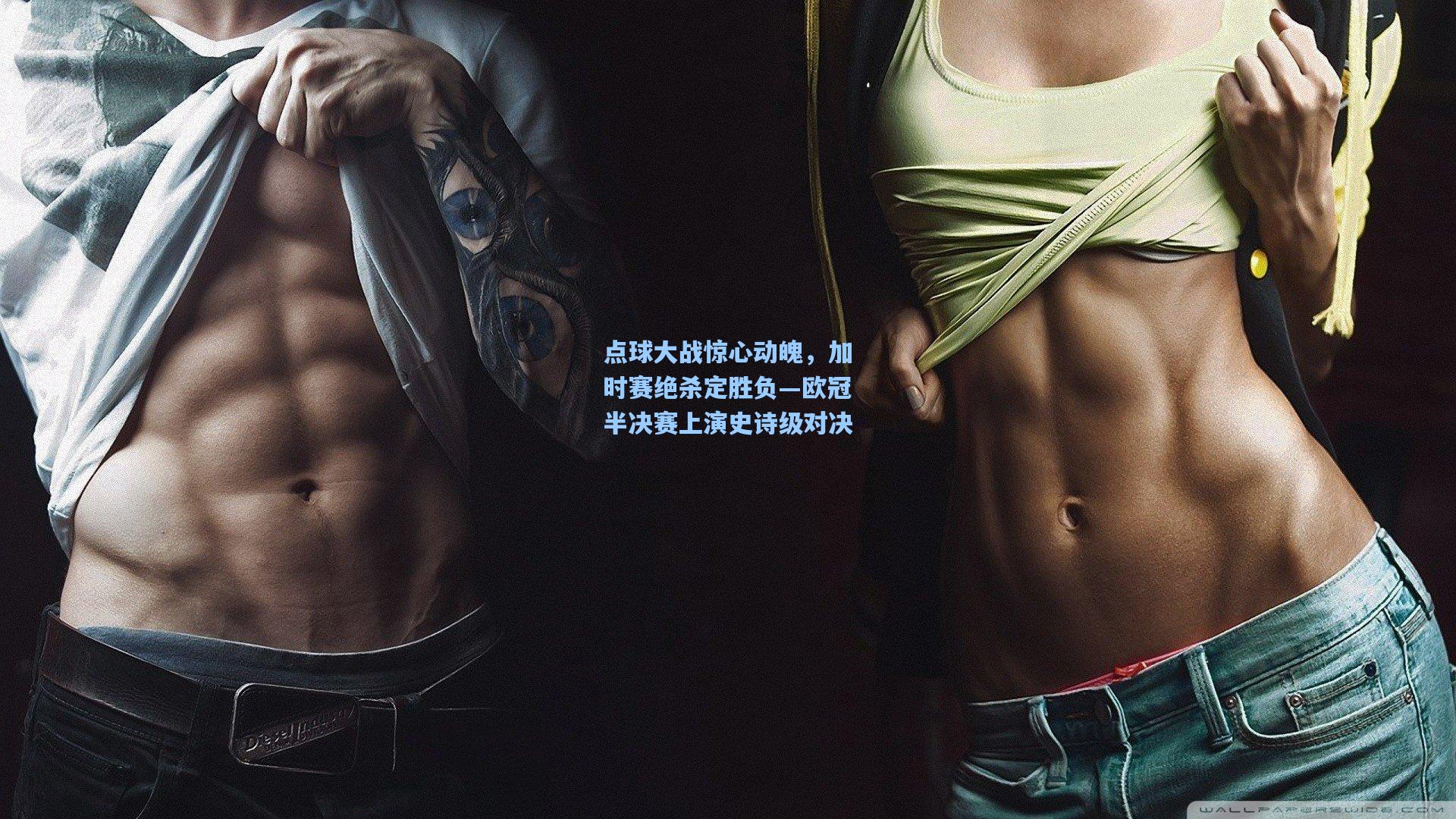 点球大战惊心动魄，加时赛绝杀定胜负—欧冠半决赛上演史诗级对决