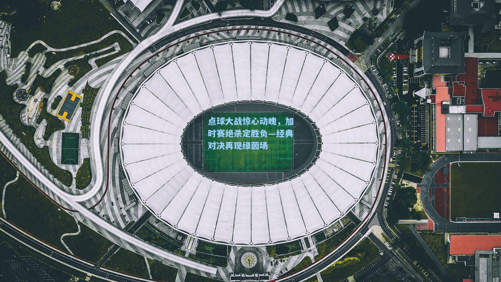 点球大战惊心动魄，加时赛绝杀定胜负—经典对决再现绿茵场
