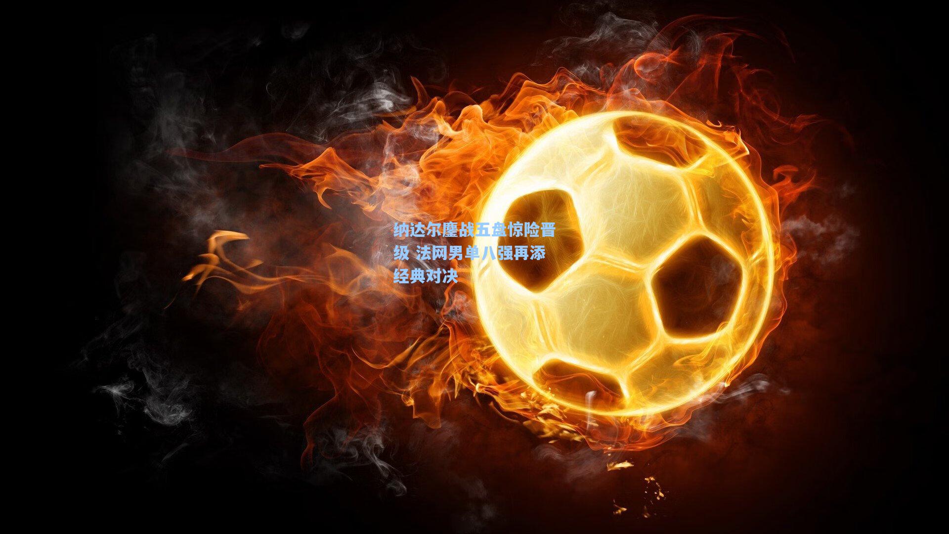 纳达尔鏖战五盘惊险晋级 法网男单八强再添经典对决