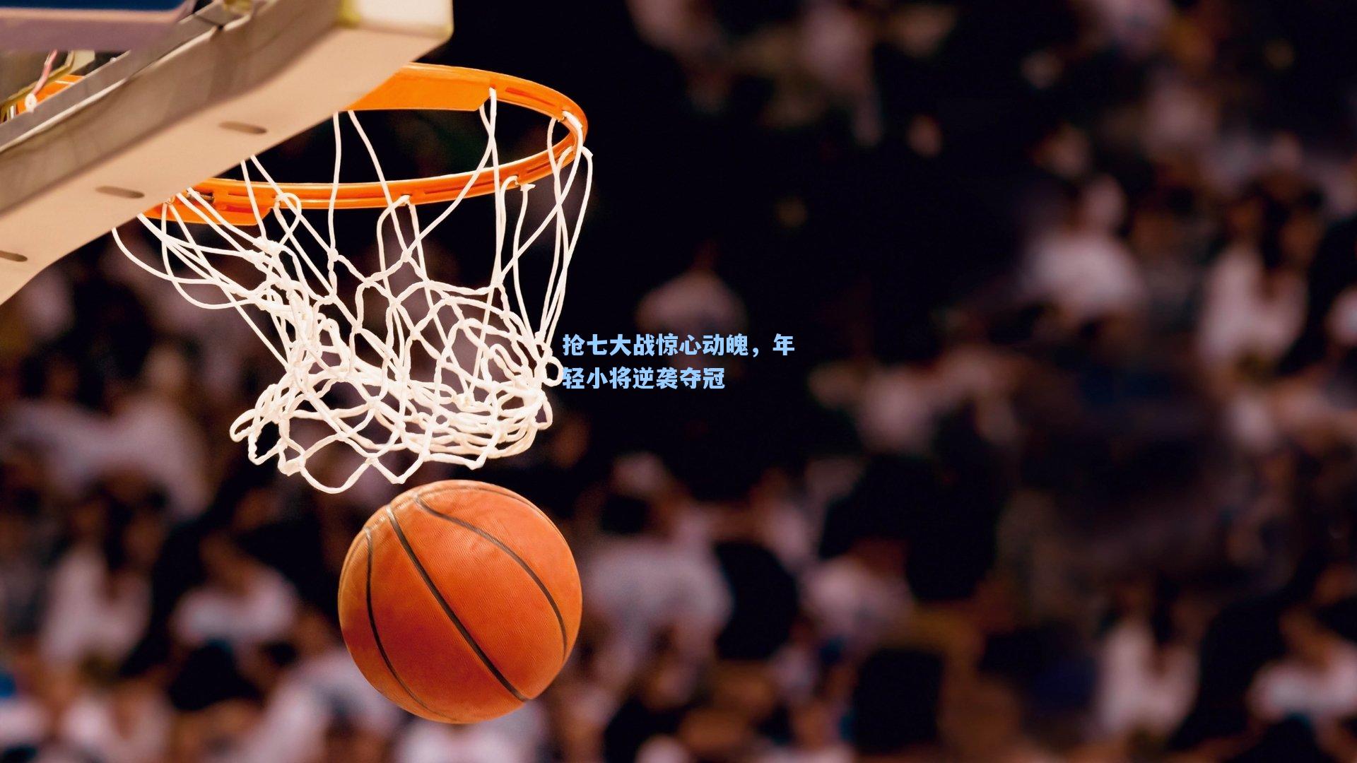 抢七大战惊心动魄，年轻小将逆袭夺冠