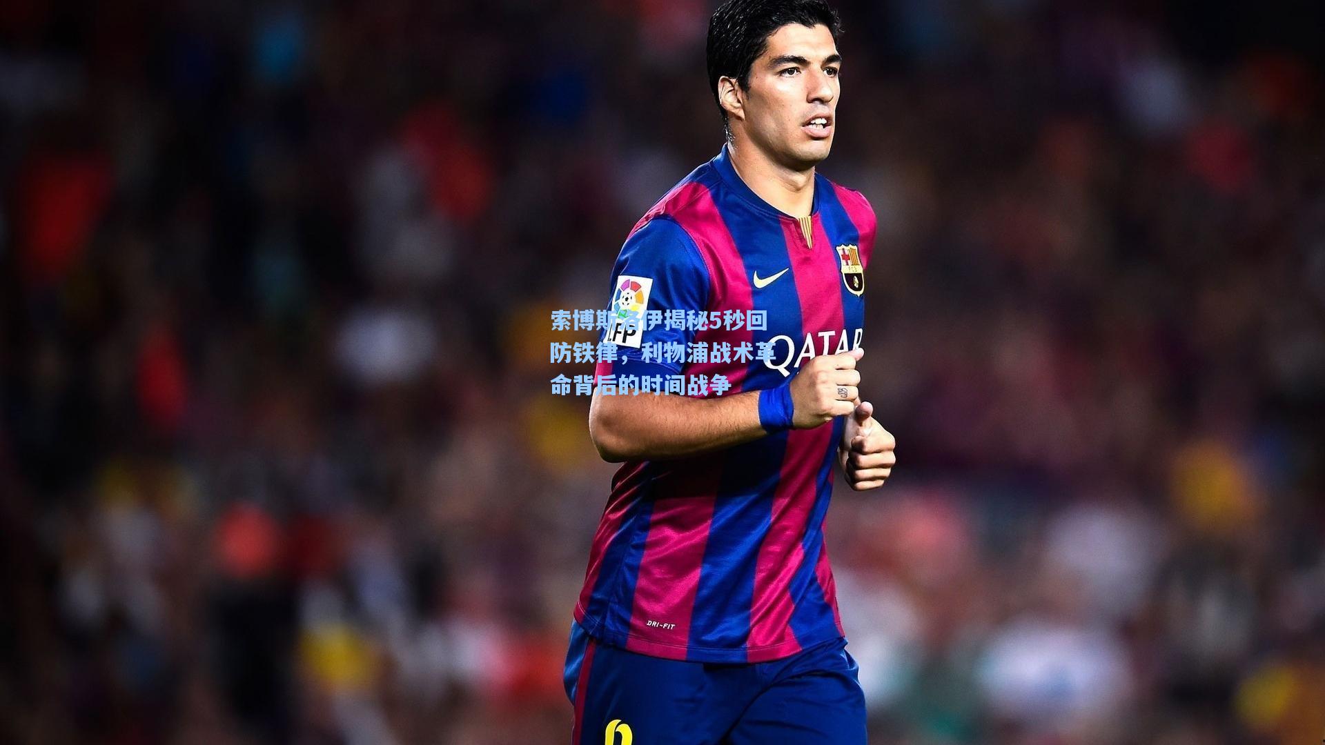 索博斯洛伊揭秘5秒回防铁律，利物浦战术革命背后的时间战争