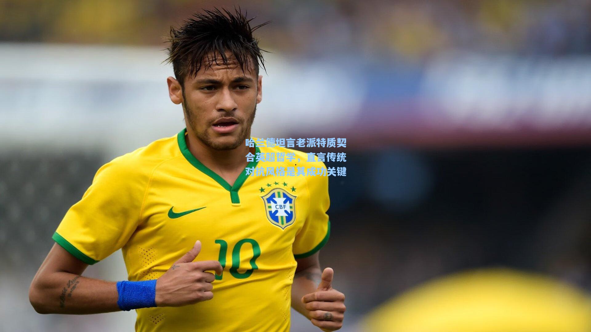 哈兰德坦言老派特质契合英超哲学，直言传统对抗风格是其成功关键