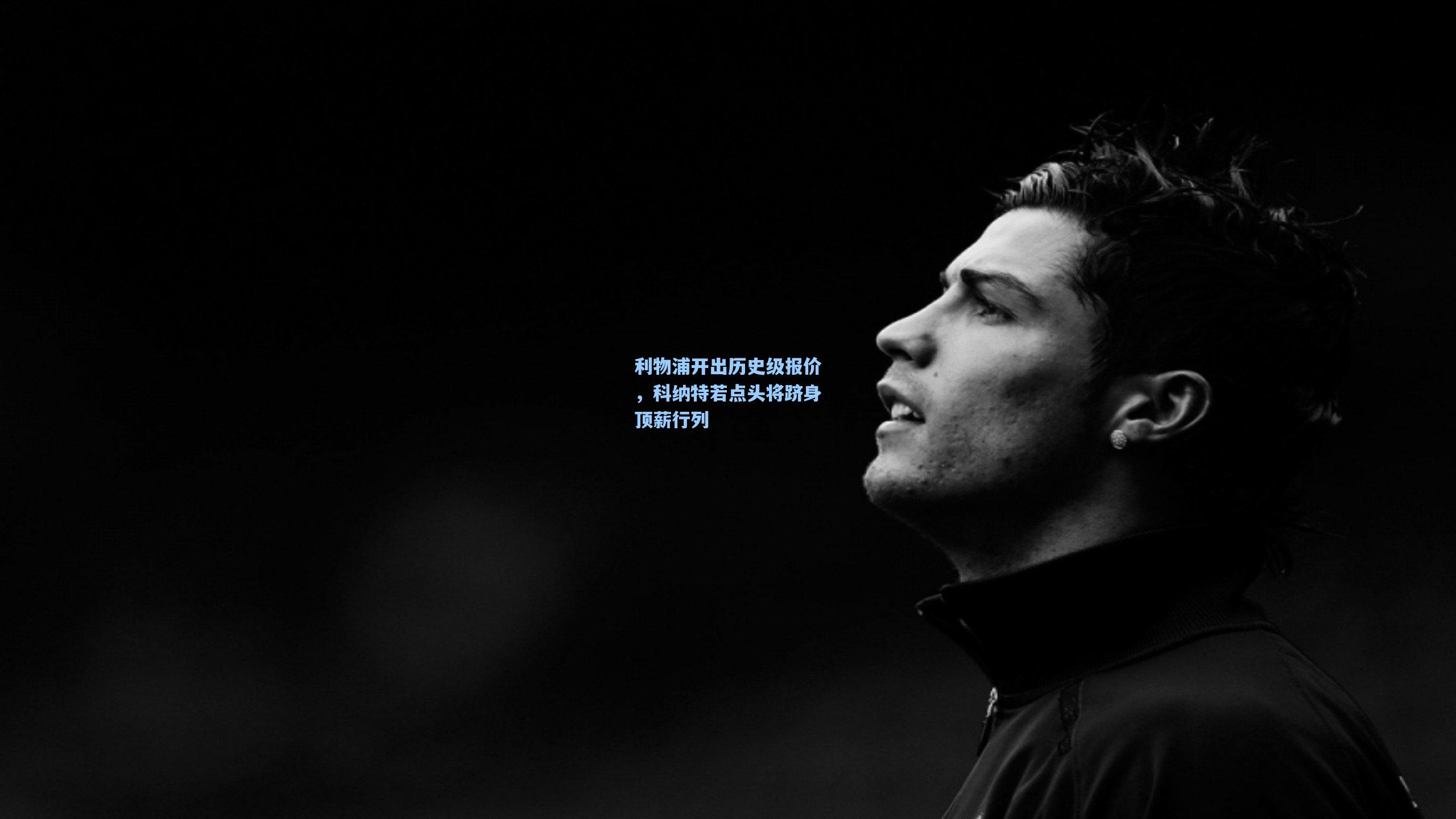 利物浦开出历史级报价，科纳特若点头将跻身顶薪行列