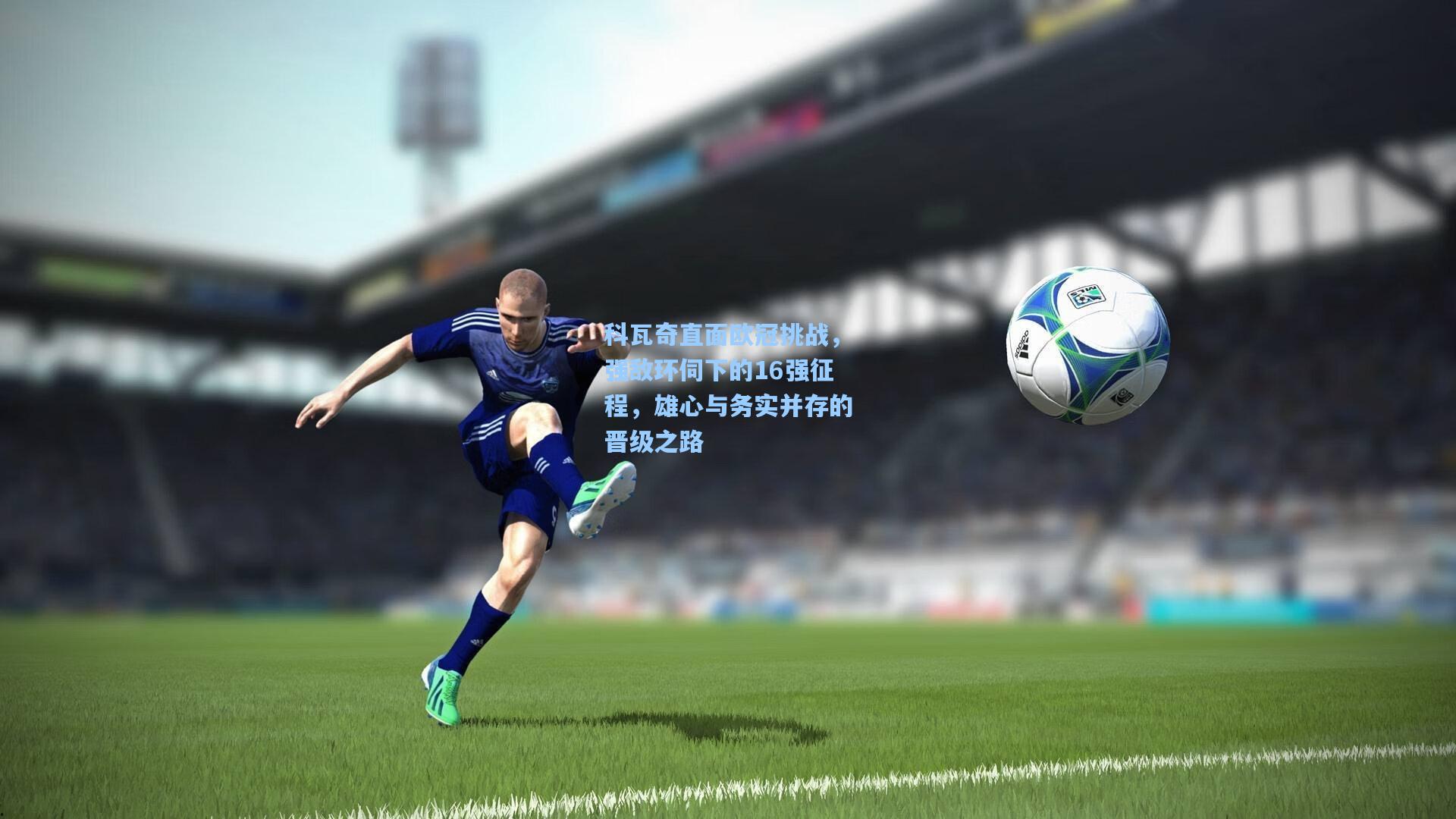 科瓦奇直面欧冠挑战，强敌环伺下的16强征程，雄心与务实并存的晋级之路