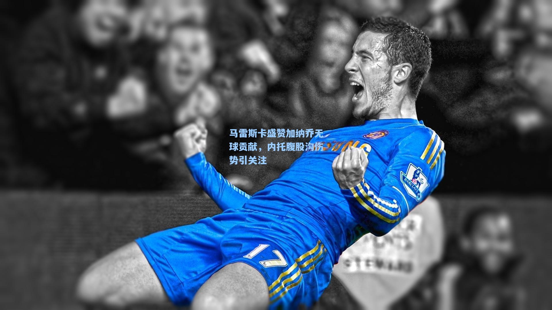 马雷斯卡盛赞加纳乔无球贡献，内托腹股沟伤势引关注