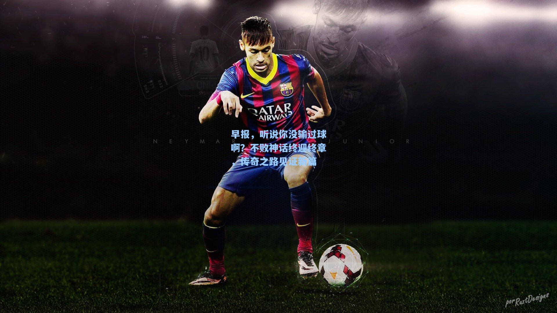 早报,听说你没输过球啊?不败神话终迎终章,传奇之路见证新篇